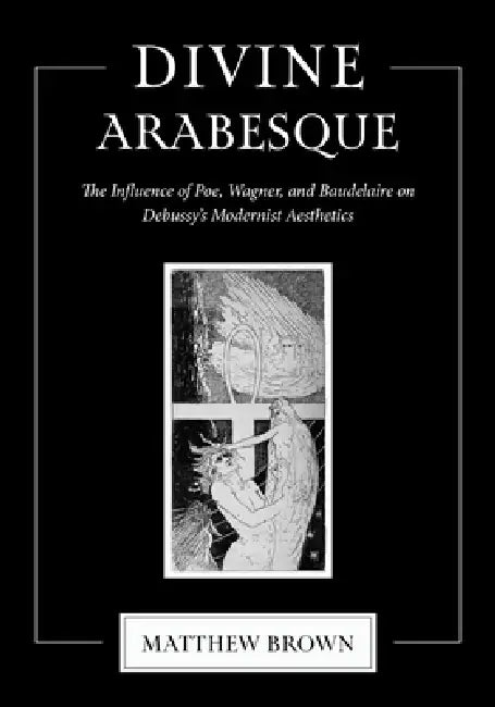 Divine Arabesque: The Influence of Poe, Wagner, and Baudelaire on Debussy's Modernist Aesthetics by Matthew Brown