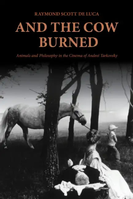 And the Cow Burned: Animals and Philosophy in the Cinema of Andrei Tarkovsky by Raymond Scott de Luca