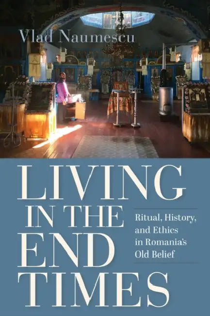 Living in the End Times: Ritual, History, and Ethics in Romania's Old Belief by Vlad Naumescu