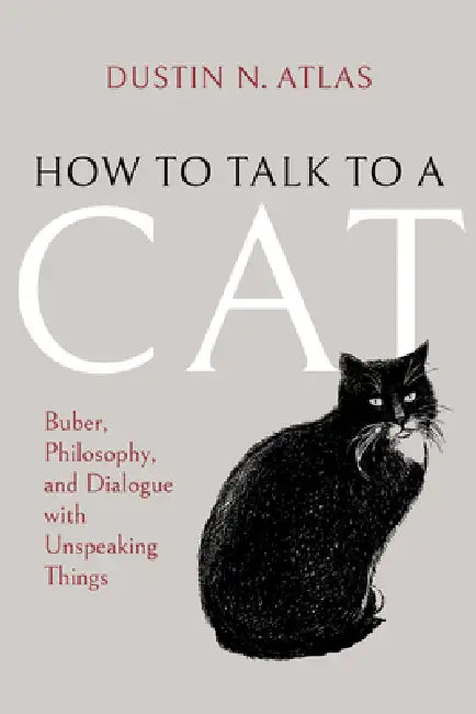 How to Talk to a Cat: Buber, Philosophy, and Dialogue with Unspeaking Things by Dustin N. Atlas
