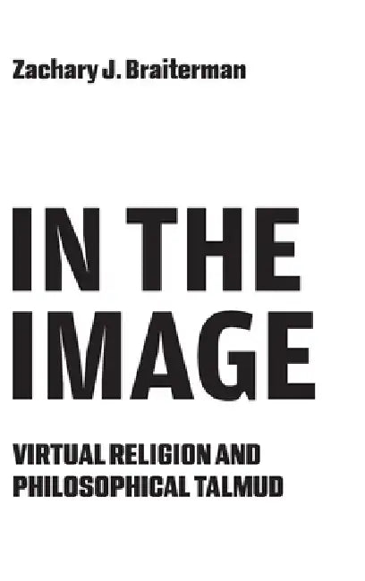 In the Image: Virtual Religion and Philosophical Talmud by Zachary J. Braiterman