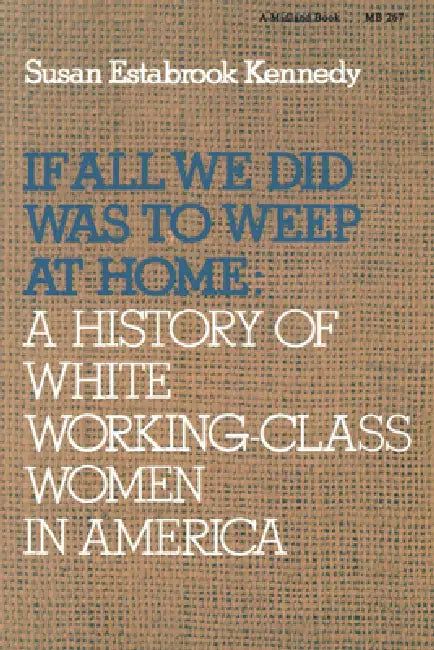 If All We Did Was Weep at Home: A History of White Working-Class Women in America by Susan Estabrook Kennedy