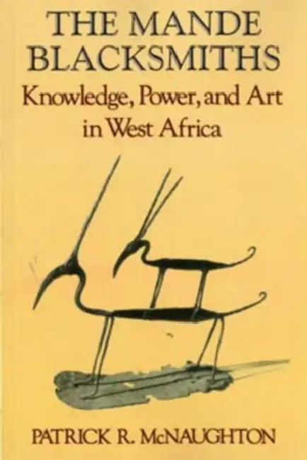 The Mande Blacksmiths: Knowledge, Power, and Art in West Africa by Patrick McNaughton