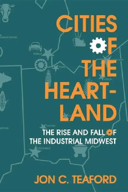 Cities of the Heartland: The Rise and Fall of the Industrial Midwest by Jon C. Teaford