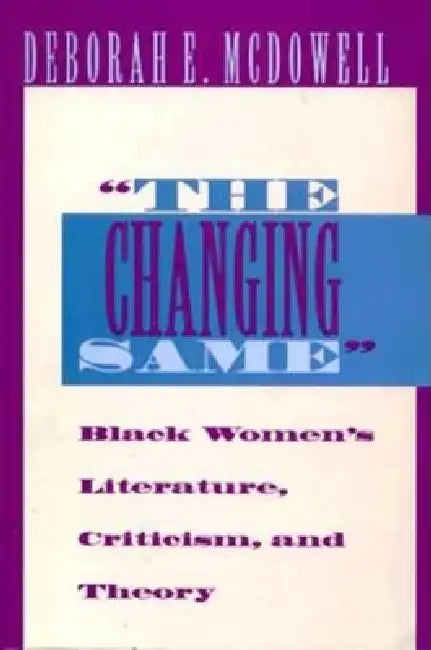 The Changing Same": Black Women's Literature, Criticism, and Theory by Deborah E. McDowell