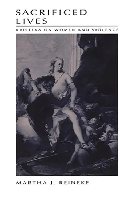 Sacrificed Lives: Kristeva on Women and Violence by Martha J. Reineke