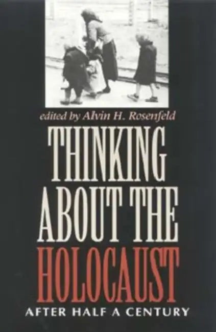 Thinking about the Holocaust: After Half a Century by Alvin H. Rosenfeld