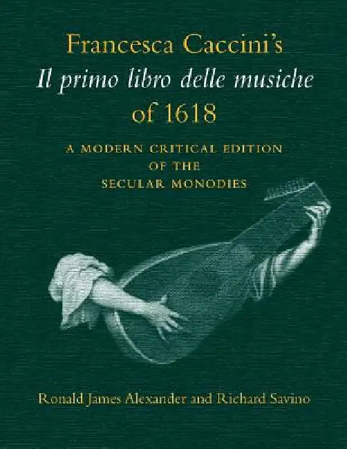 Francesca Caccini's Il Primo Libro Delle Musiche of 1618: A Modern Critical Edition of the Secular Monodies by Francesca Caccini, Ronald Alexander, Richard Savino
