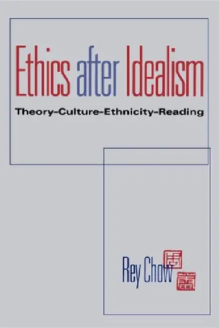 Ethics After Idealism: Theory--Culture--Ethnicity--Reading by Rey Chow