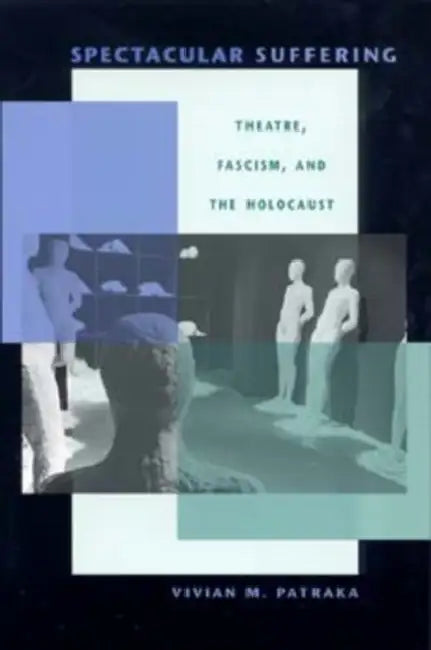 Spectacular Suffering: Theatre, Fascism, and the Holocaust by Vivian Patraka