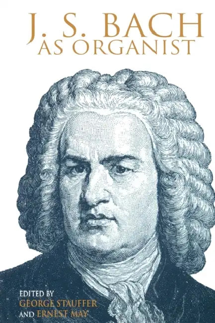 J. S. Bach as Organist: His Instruments, Music, and Performance Practices by George B. Stauffer, Ernest May