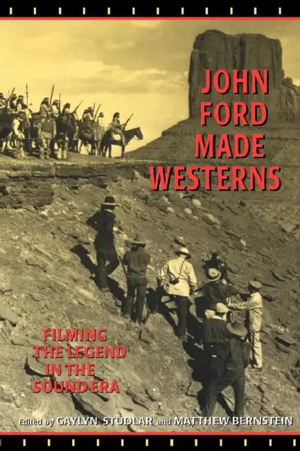 John Ford Made Westerns: Filming the Legend in the Sound Era by Gaylyn Studlar, Matthew Bernstein