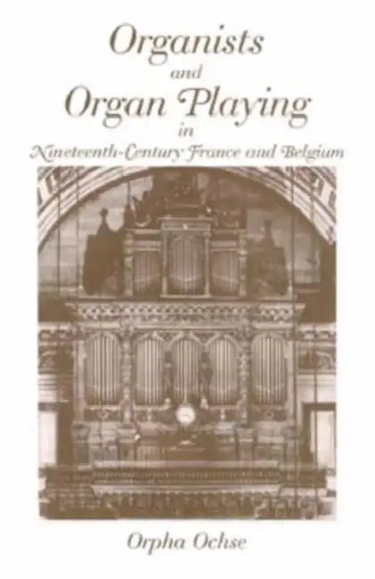 Organists and Organ Playing in Nineteenth-Century France and Belgium by Orpha C. Ochse