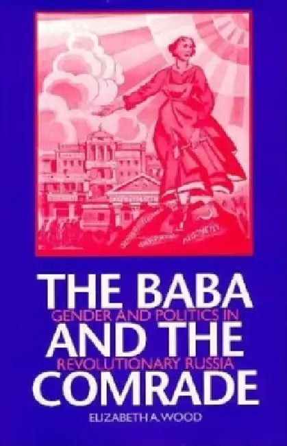 The Baba and the Comrade: Gender and Politics in Revolutionary Russia by Elizabeth A. Wood