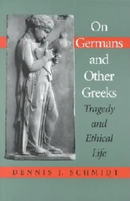 On Germans and Other Greeks: Tragedy and Ethical Life by Dennis J. Schmidt