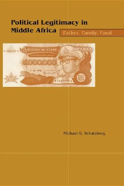 Political Legitimacy in Middle Africa: Father, Family, Food by Michael G. Schatzberg