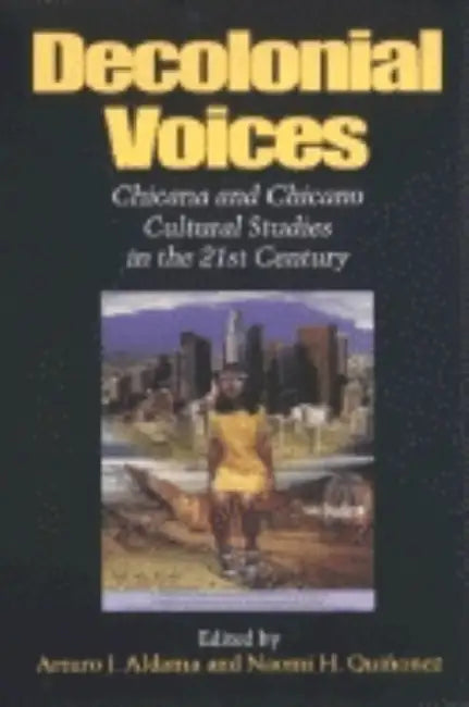 Decolonial Voices: Chicana and Chicano Cultural Studies in the 21st Century by Arturo J. Aldama, Naomi Quinonez