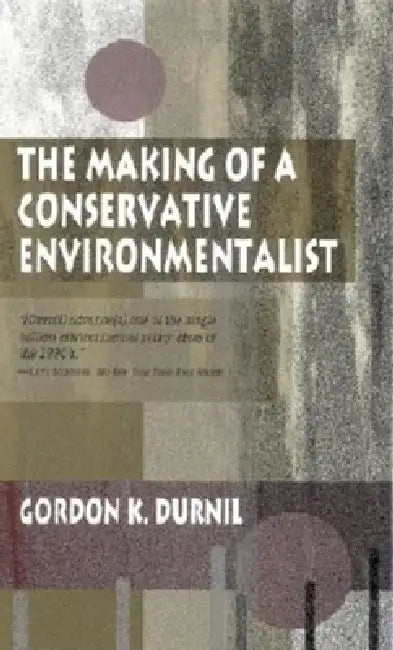 Making of a Conservative Environmentalist: With Reflections on Government, Industry, Scientists, the Media, Education, Economic Growth, the Public, th by Gordon K. Durnil