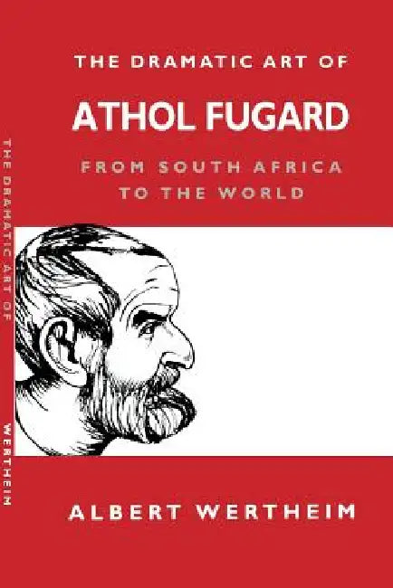 The Dramatic Art of Athol Fugard: From South Africa to the World by Albert Wertheim