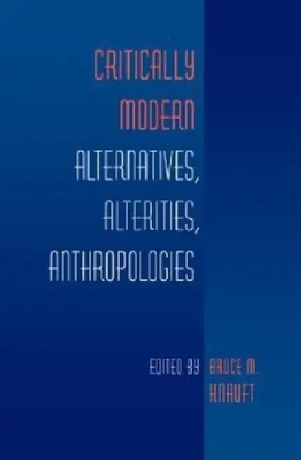 Critically Modern: Alternatives, Alterities, Anthropologies by Bruce M. Knauft