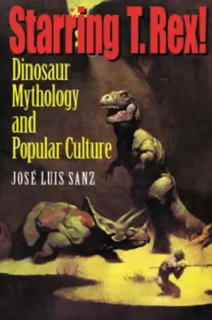 Starring T. Rex!: Dinosaur Mythology and Popular Culture by José Luis Sanz