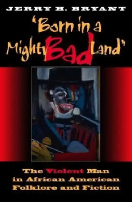 Born in a Mighty Bad Land: The Violent Man in African American Folklore and Fiction by Jerry H. Bryant