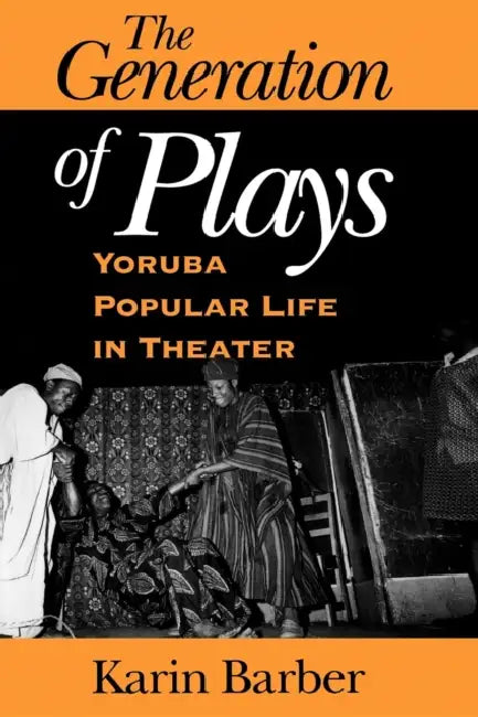 The Generation of Plays: Yoruba Popular Life in Theater by Karin Barber, Karen Barber