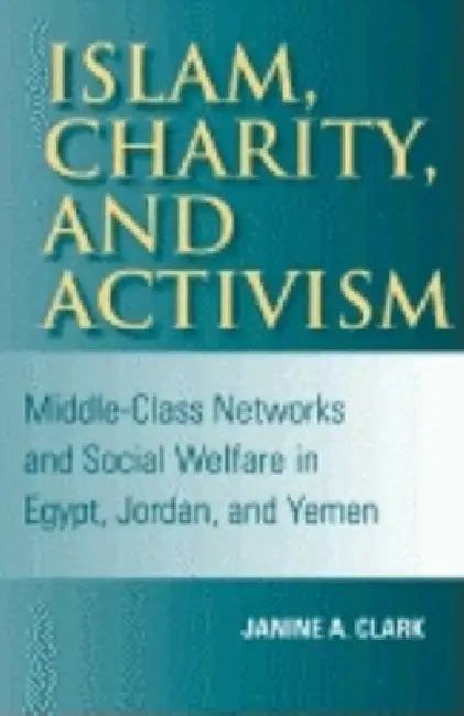 Islam, Charity, and Activism: Middle-Class Networks and Social Welfare in Egypt, Jordan, and Yemen by Janine A. Clark