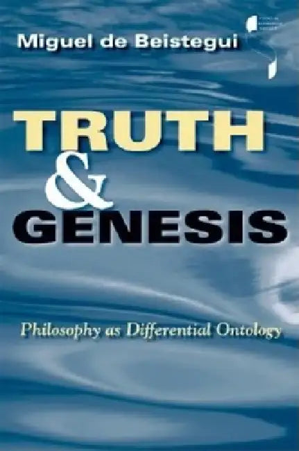 Truth and Genesis: Philosophy as Differential Ontology by Miguel De Beistegui, Miguel de Beistegui