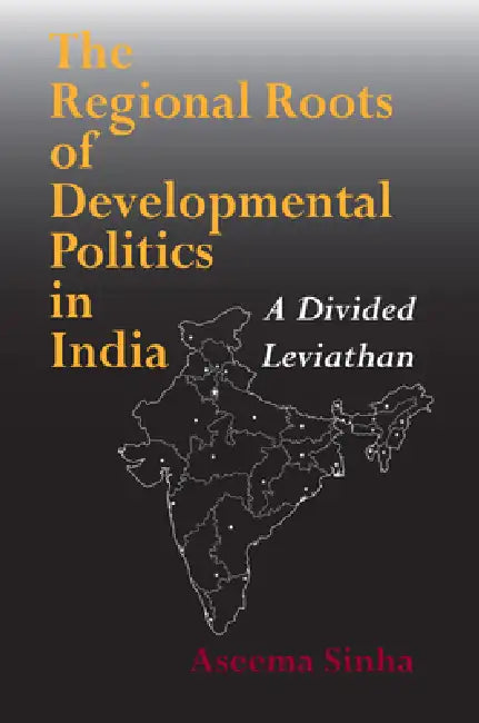 The Regional Roots of Developmental Politics in India: A Divided Leviathan by Aseema Sinha