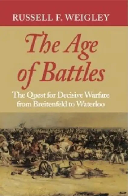 The Age of Battles: The Quest for Decisive Warfare from Breitenfeld to Waterloo by Russell Frank Weigley