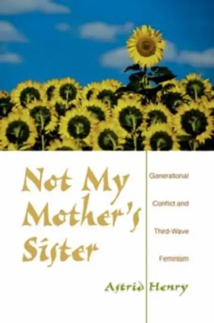 Not My Mother's Sister: Generational Conflict and Third-Wave Feminism by Astrid Henry