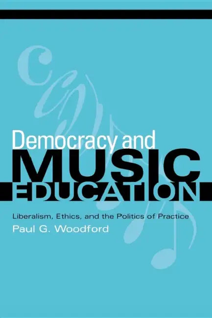 Democracy and Music Education: Liberalism, Ethics, and the Politics of Practice by Paul G. Woodford