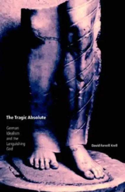 The Tragic Absolute: German Idealism and the Languishing of God by David Farrell Krell
