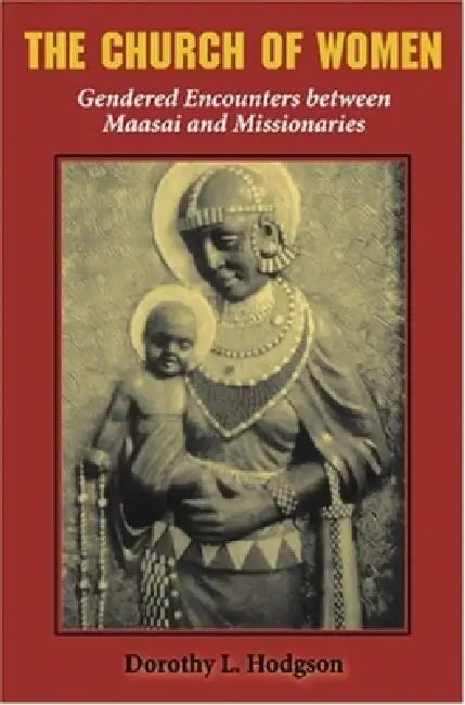 The Church of Women: Gendered Encounters Between Maasai and Missionaries by Dorothy Louise Hodgson