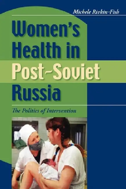 Women's Health in Post-Soviet Russia: The Politics of Intervention by Michele Rivkin-Fish