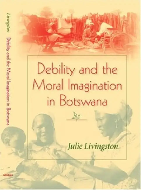 Debility and the Moral Imagination in Botswana by Julie Livingston