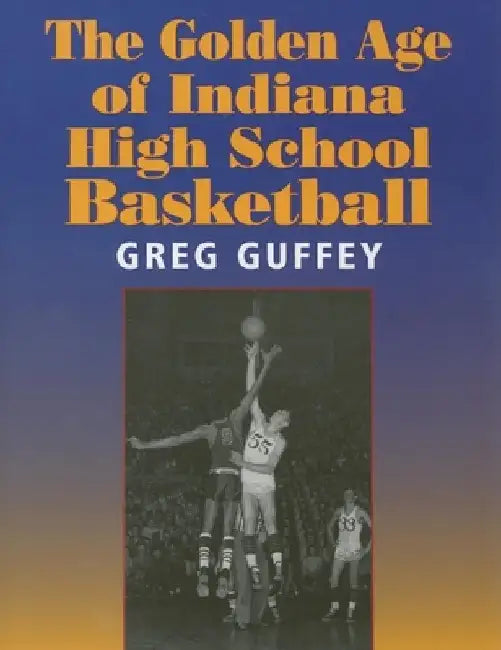 The Golden Age of Indiana High School Basketball by Greg L. Guffey