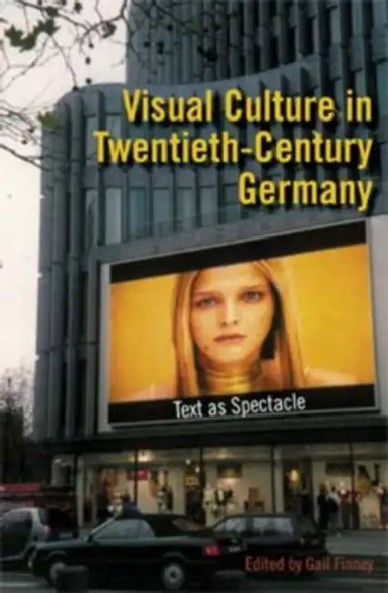 Visual Culture in Twentieth-Century Germany: Text as Spectacle by Gail Finney