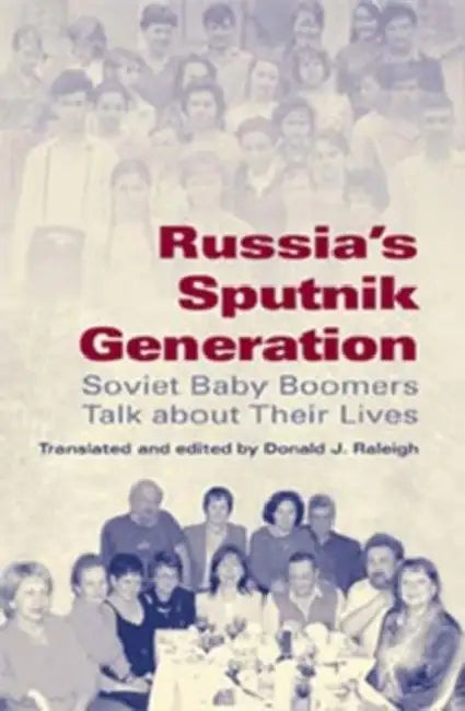 Russia's Sputnik Generation: Soviet Baby Boomers Talk about Their Lives by Donald J. Raleigh