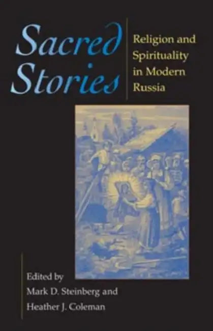 Sacred Stories: Religion and Spirituality in Modern Russia by Mark D. Steinberg, Heather J. Coleman