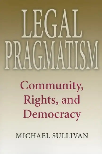 Legal Pragmatism: Community, Rights, and Democracy by Michael Sullivan
