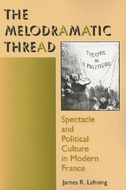 The Melodramatic Thread: Spectacle and Political Culture in Modern France by James R. Lehning