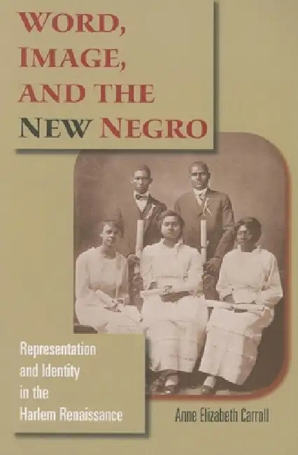Word, Image, and the New Negro: Representation and Identity in the Harlem Renaissance by Anne Elizabeth Carroll