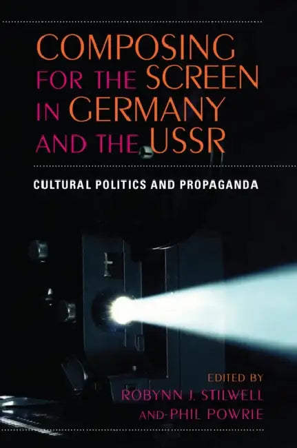 Composing for the Screen in Germany and the USSR: Cultural Politics and Propaganda by Edited by Robynn J Stilwell and Phil Po