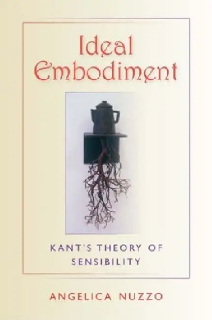 Ideal Embodiment: Kant's Theory of Sensibility by Angelica Nuzzo