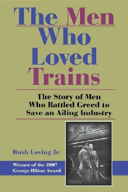 The Men Who Loved Trains: The Story of Men Who Battled Greed to Save an Ailing Industry by Rush Loving