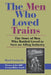 The Men Who Loved Trains: The Story of Men Who Battled Greed to Save an Ailing Industry by Rush Loving
