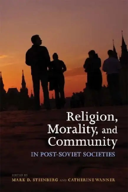 Religion, Morality, and Community in Post-Soviet Societies by Mark D. Steinberg, Catherine Wanner