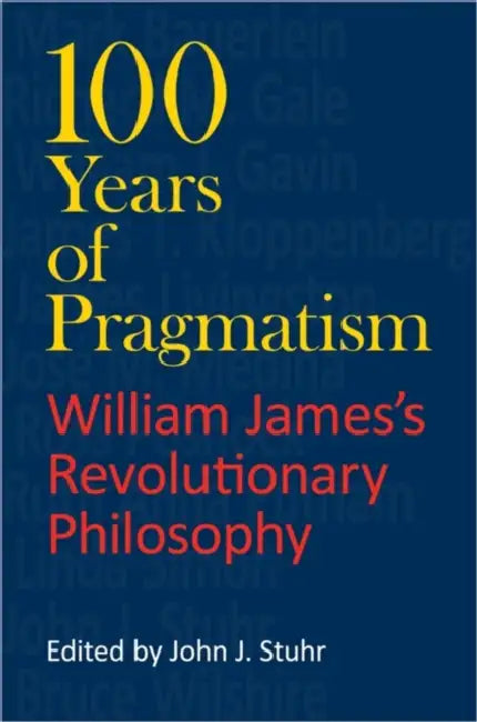 100 Years of Pragmatism: William James's Revolutionary Philosophy by John J. Stuhr, James T. Kloppenberg, Mark Bauerlein